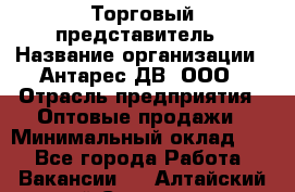 Торговый представитель › Название организации ­ Антарес ДВ, ООО › Отрасль предприятия ­ Оптовые продажи › Минимальный оклад ­ 1 - Все города Работа » Вакансии   . Алтайский край,Славгород г.